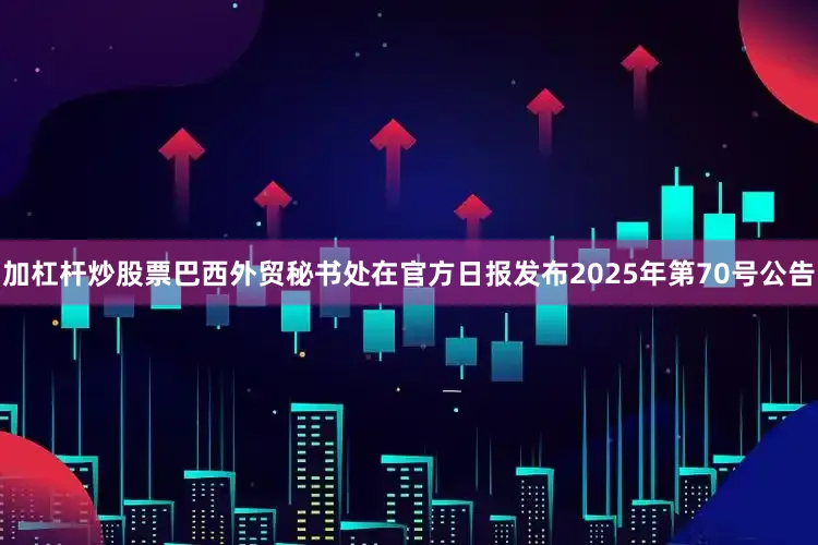 加杠杆炒股票巴西外贸秘书处在官方日报发布2025年第70号公告