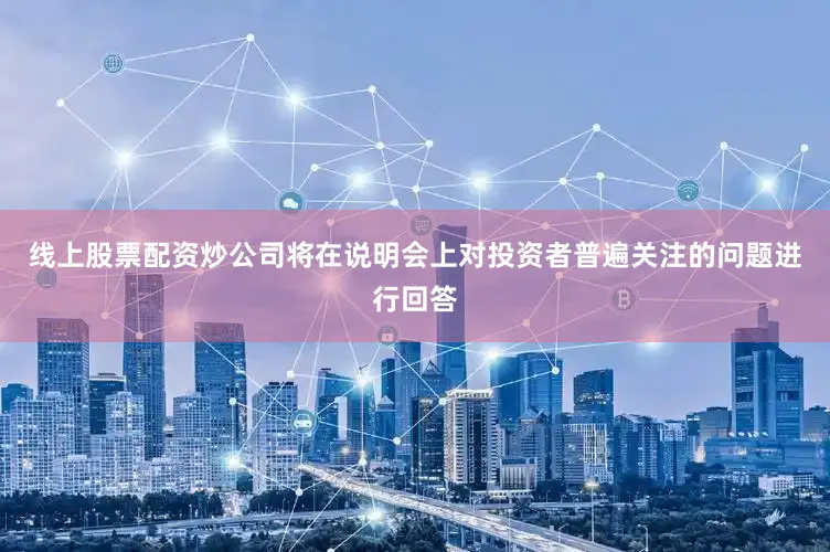 线上股票配资炒公司将在说明会上对投资者普遍关注的问题进行回答