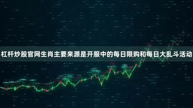 杠杆炒股官网生肖主要来源是开服中的每日限购和每日大乱斗活动