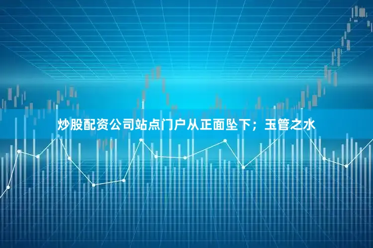 炒股配资公司站点门户从正面坠下；玉管之水