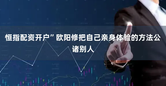 恒指配资开户”欧阳修把自己亲身体验的方法公诸别人
