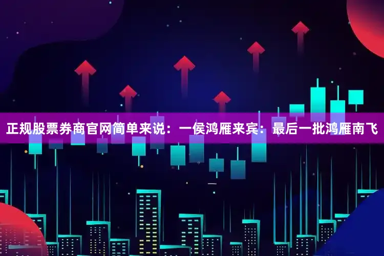 正规股票券商官网简单来说：一侯鸿雁来宾：最后一批鸿雁南飞