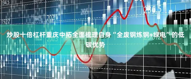 炒股十倍杠杆重庆中拓全面梳理自身“全废钢炼钢+绿电”的低碳优势