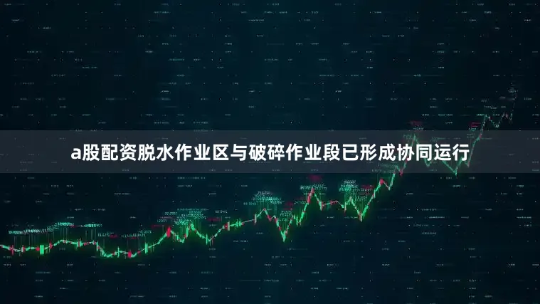 a股配资脱水作业区与破碎作业段已形成协同运行