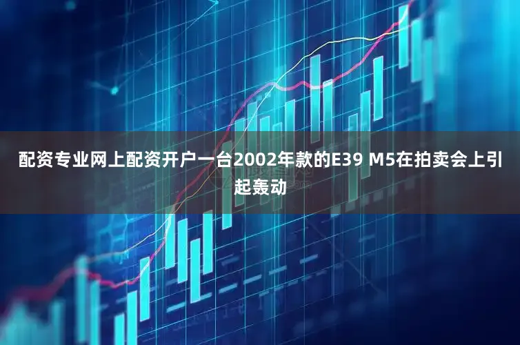 配资专业网上配资开户一台2002年款的E39 M5在拍卖会上引起轰动