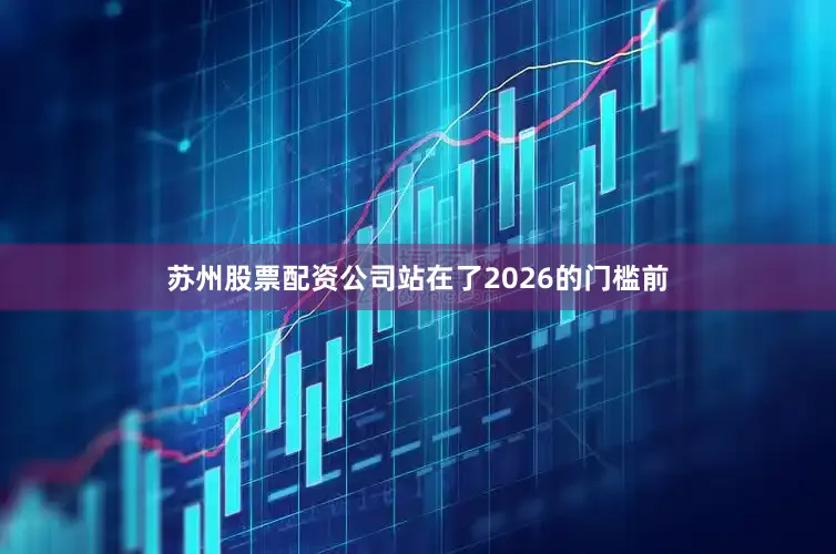 苏州股票配资公司站在了2026的门槛前