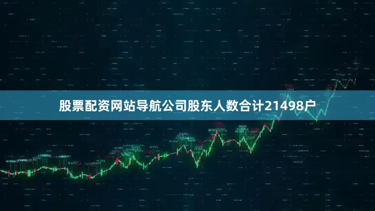 股票配资网站导航公司股东人数合计21498户