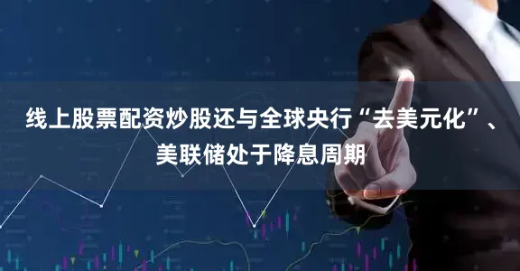 线上股票配资炒股还与全球央行“去美元化”、美联储处于降息周期