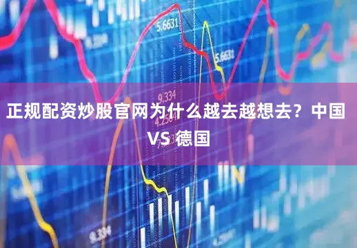 正规配资炒股官网为什么越去越想去？中国 VS 德国