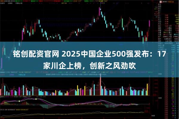 铭创配资官网 2025中国企业500强发布：17家川企上榜，创新之风劲吹