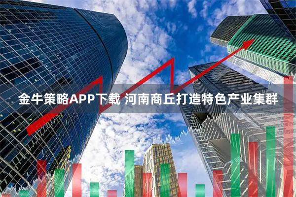 金牛策略APP下载 河南商丘打造特色产业集群