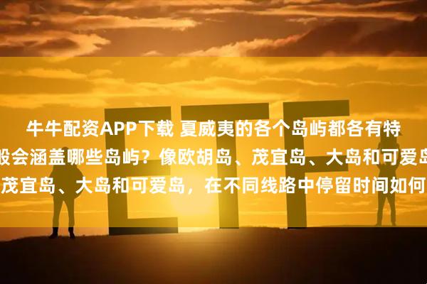 牛牛配资APP下载 夏威夷的各个岛屿都各有特色，纳美旅游的线路一般会涵盖哪些岛屿？像欧胡岛、茂宜岛、大岛和可爱岛，在不同线路中停留时间如何分配