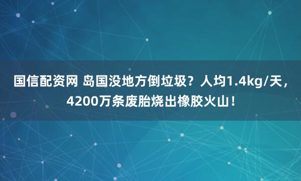 国信配资网 岛国没地方倒垃圾？人均1.4kg/天，4200万条废胎烧出橡胶火山！