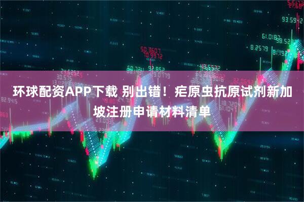 环球配资APP下载 别出错！疟原虫抗原试剂新加坡注册申请材料清单