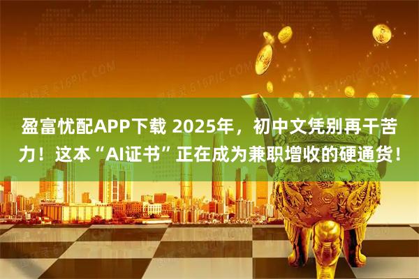盈富忧配APP下载 2025年，初中文凭别再干苦力！这本“AI证书”正在成为兼职增收的硬通货！