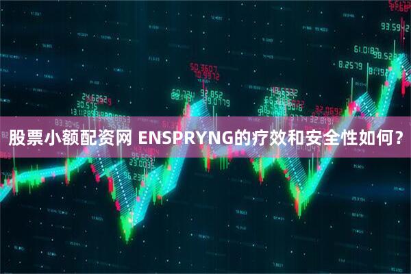 股票小额配资网 ENSPRYNG的疗效和安全性如何？