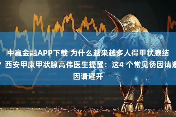 中赢金融APP下载 为什么越来越多人得甲状腺结节？西安甲康甲状腺高伟医生提醒：这4 个常见诱因请避开