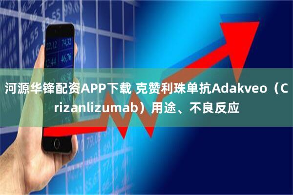 河源华锋配资APP下载 克赞利珠单抗Adakveo（Crizanlizumab）用途、不良反应