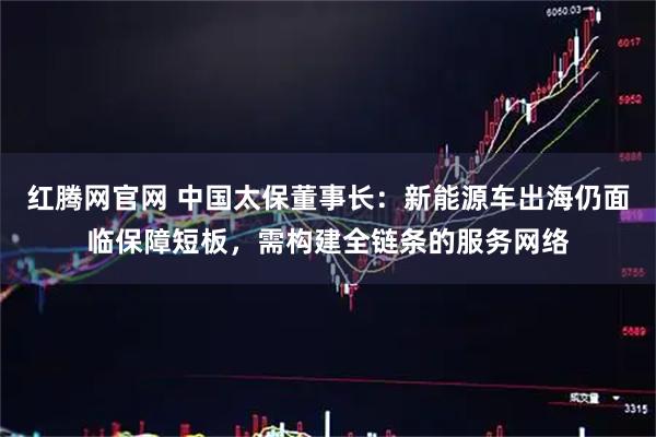 红腾网官网 中国太保董事长：新能源车出海仍面临保障短板，需构建全链条的服务网络