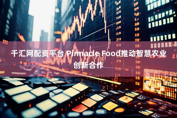千汇网配资平台 Pinnacle Food推动智慧农业创新合作