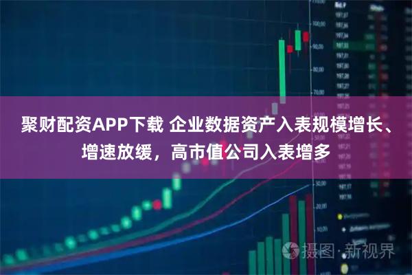 聚财配资APP下载 企业数据资产入表规模增长、增速放缓，高市值公司入表增多