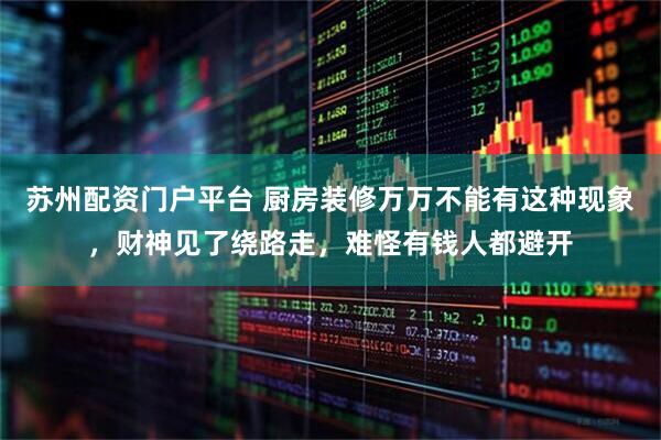 苏州配资门户平台 厨房装修万万不能有这种现象，财神见了绕路走，难怪有钱人都避开
