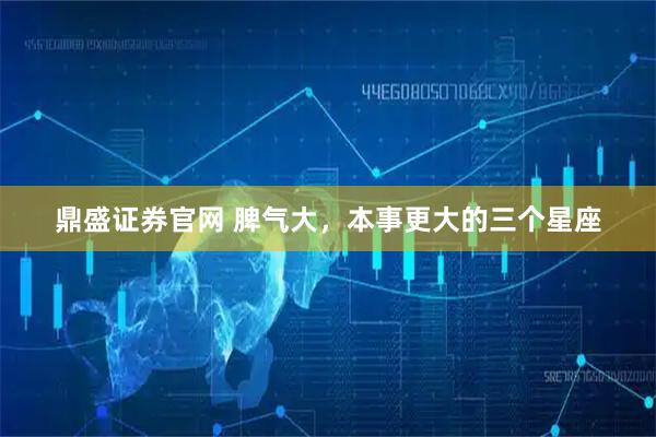 鼎盛证券官网 脾气大，本事更大的三个星座