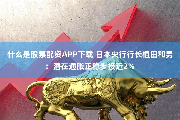 什么是股票配资APP下载 日本央行行长植田和男：潜在通胀正稳步接近2%