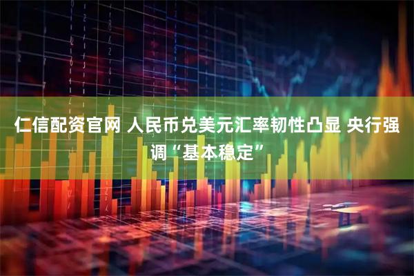仁信配资官网 人民币兑美元汇率韧性凸显 央行强调“基本稳定”