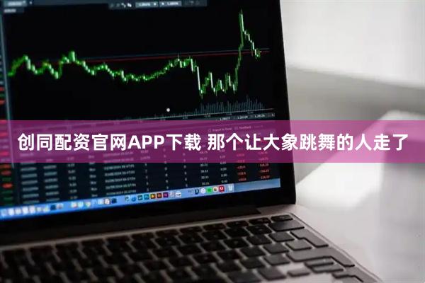 创同配资官网APP下载 那个让大象跳舞的人走了