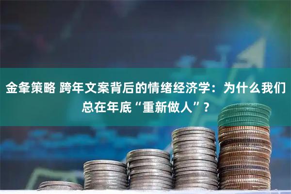 金夆策略 跨年文案背后的情绪经济学：为什么我们总在年底“重新做人”？