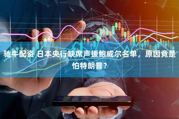 驰牛配资 日本央行缺席声援鲍威尔名单，原因竟是怕特朗普？