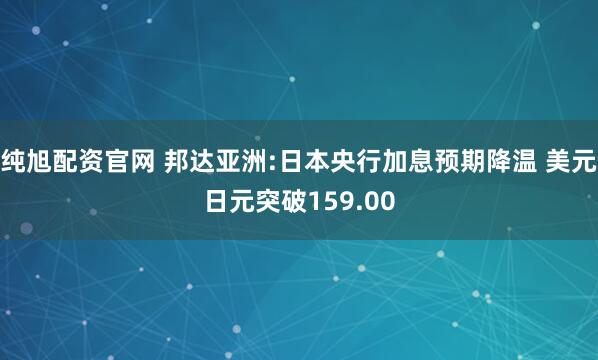 纯旭配资官网 邦达亚洲:日本央行加息预期降温 美元日元突破159.00