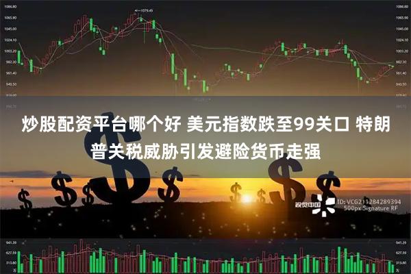 炒股配资平台哪个好 美元指数跌至99关口 特朗普关税威胁引发避险货币走强