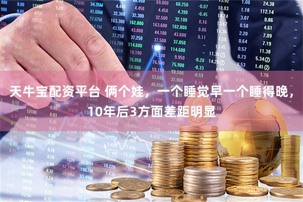 天牛宝配资平台 俩个娃，一个睡觉早一个睡得晚，10年后3方面差距明显