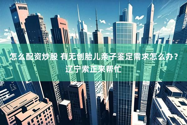 怎么配资炒股 有无创胎儿亲子鉴定需求怎么办？辽宁索正来帮忙