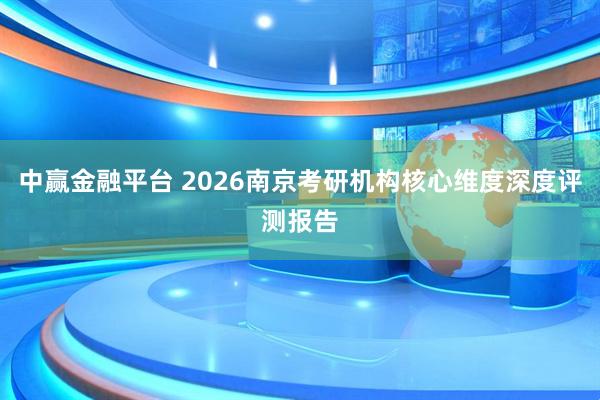中赢金融平台 2026南京考研机构核心维度深度评测报告