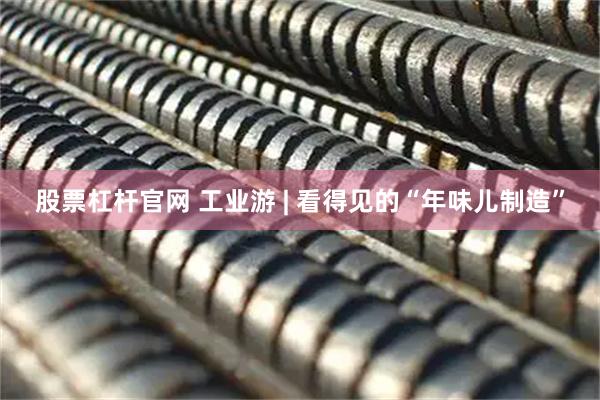 股票杠杆官网 工业游 | 看得见的“年味儿制造”
