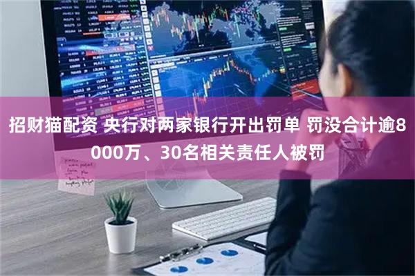 招财猫配资 央行对两家银行开出罚单 罚没合计逾8000万、30名相关责任人被罚