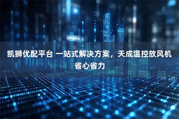 凯狮优配平台 一站式解决方案，天成温控放风机省心省力