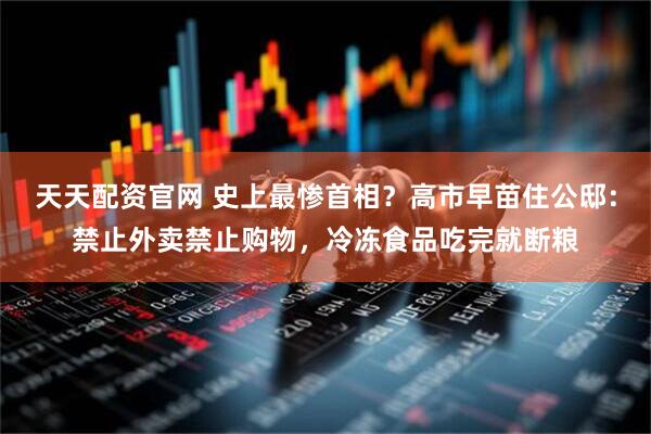 天天配资官网 史上最惨首相？高市早苗住公邸：禁止外卖禁止购物，冷冻食品吃完就断粮