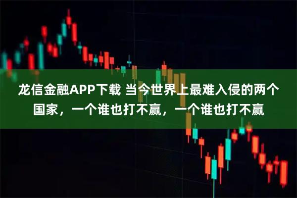 龙信金融APP下载 当今世界上最难入侵的两个国家，一个谁也打不赢，一个谁也打不赢