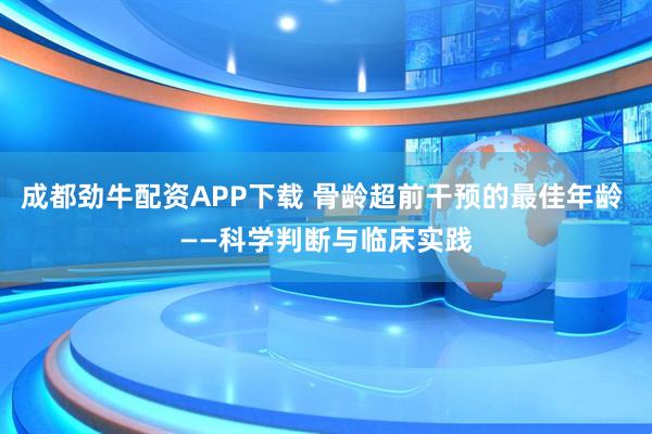 成都劲牛配资APP下载 骨龄超前干预的最佳年龄 ——科学判断与临床实践