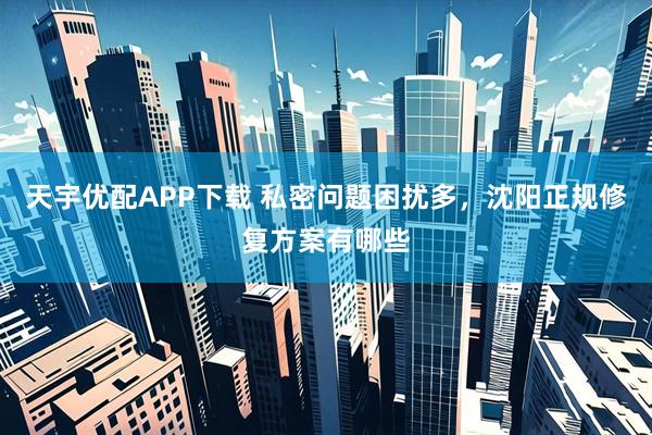 天宇优配APP下载 私密问题困扰多，沈阳正规修复方案有哪些