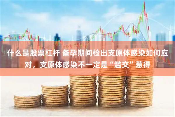 什么是股票杠杆 备孕期间检出支原体感染如何应对，支原体感染不一定是“滥交”惹得