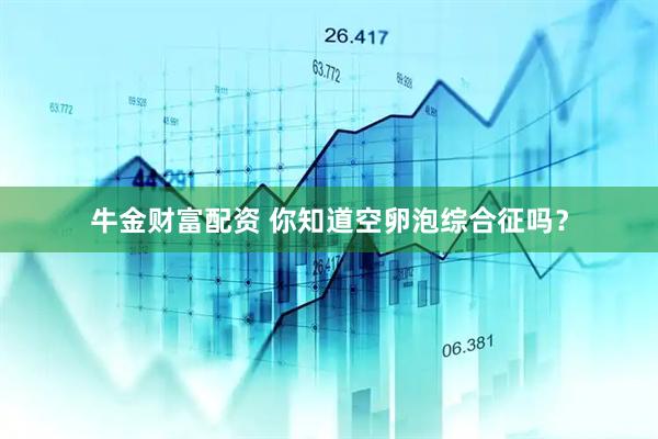 牛金财富配资 你知道空卵泡综合征吗？