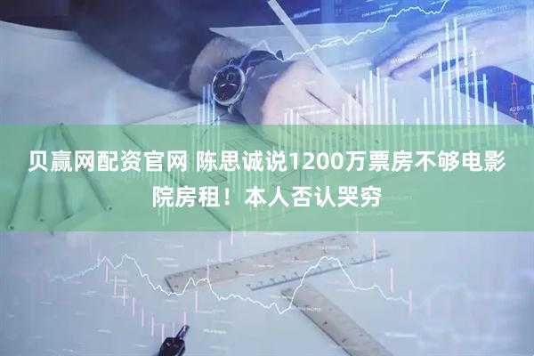 贝赢网配资官网 陈思诚说1200万票房不够电影院房租！本人否认哭穷