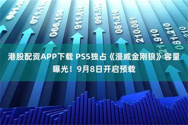 港股配资APP下载 PS5独占《漫威金刚狼》容量曝光！9月8日开启预载
