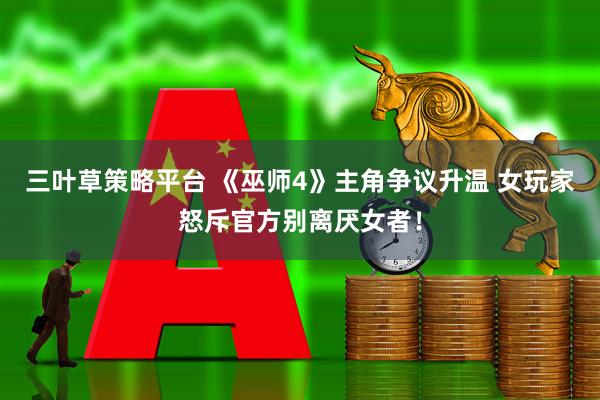 三叶草策略平台 《巫师4》主角争议升温 女玩家怒斥官方别离厌女者！