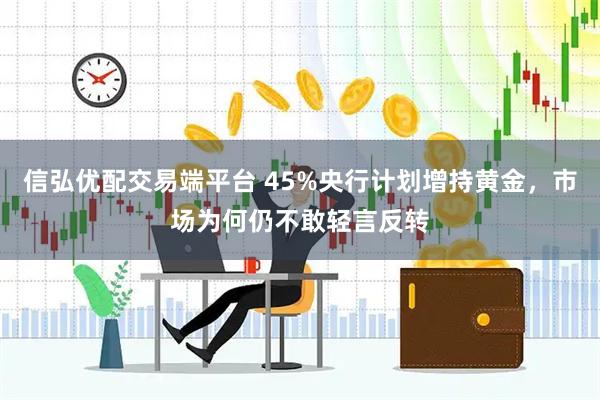 信弘优配交易端平台 45%央行计划增持黄金，市场为何仍不敢轻言反转